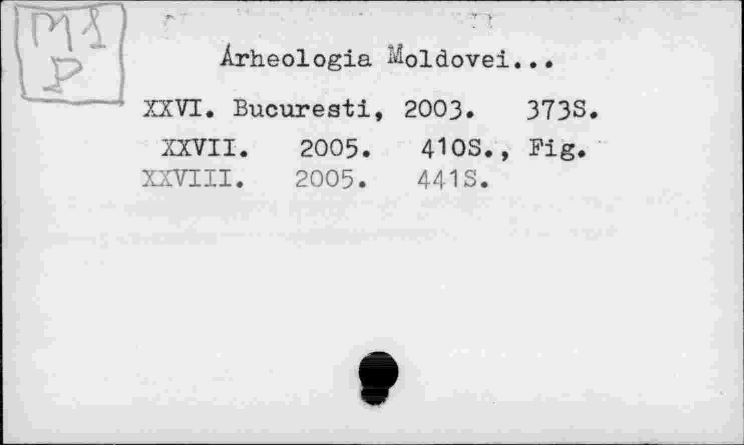 ﻿Ârheologia iäoldovei...
XXVI. Bucureati, 2003.	373S
XXVII.	2005.	410s., Fig.
XXVIII.	2005.	4413.